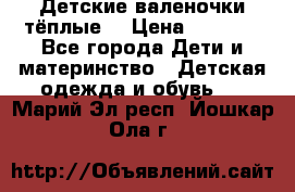 Детские валеночки тёплые. › Цена ­ 1 000 - Все города Дети и материнство » Детская одежда и обувь   . Марий Эл респ.,Йошкар-Ола г.